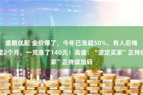 盛鹏优配 金价爆了，今年已涨超50%，有人后悔：观望2个月，一克涨了140元！高盛：“坚定买家”正持续加码