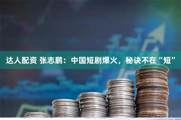 达人配资 张志鹏：中国短剧爆火，秘诀不在“短”