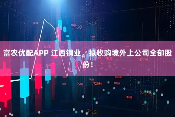 富农优配APP 江西铜业，拟收购境外上公司全部股份！