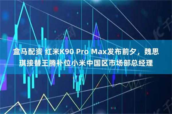 盒马配资 红米K90 Pro Max发布前夕，魏思琪接替王腾补位小米中国区市场部总经理