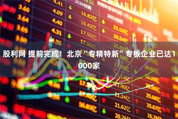 股利网 提前完成！北京“专精特新”专板企业已达1000家