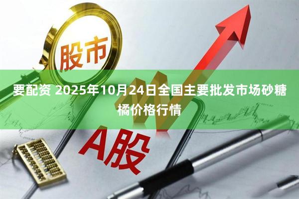 要配资 2025年10月24日全国主要批发市场砂糖橘价格行情