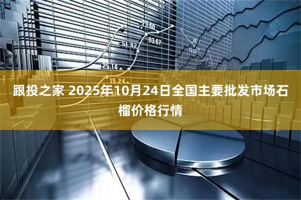 跟投之家 2025年10月24日全国主要批发市场石榴价格行情