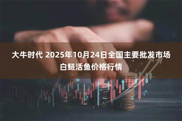 大牛时代 2025年10月24日全国主要批发市场白鲢活鱼价格行情