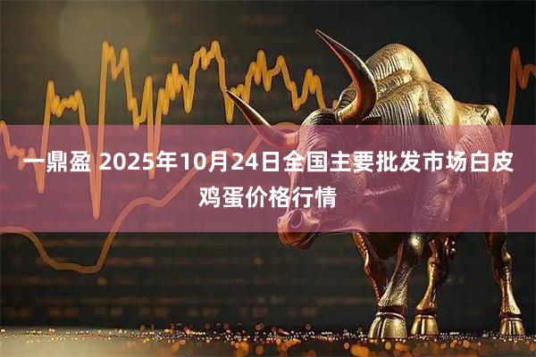 一鼎盈 2025年10月24日全国主要批发市场白皮鸡蛋价格行情