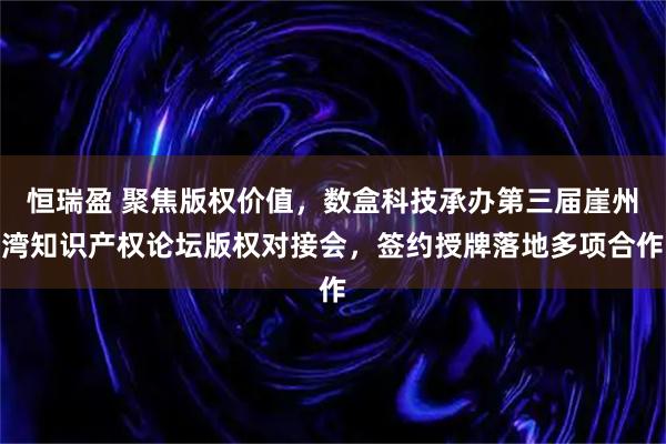 恒瑞盈 聚焦版权价值，数盒科技承办第三届崖州湾知识产权论坛版权对接会，签约授牌落地多项合作