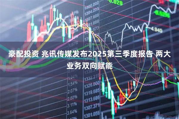 豪配投资 兆讯传媒发布2025第三季度报告 两大业务双向赋能