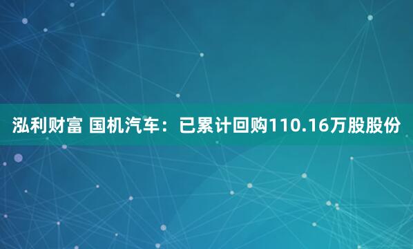 泓利财富 国机汽车：已累计回购110.16万股股份