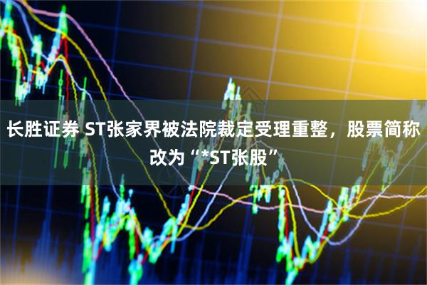 长胜证券 ST张家界被法院裁定受理重整，股票简称改为“*ST张股”
