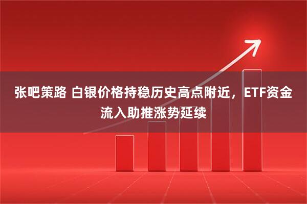 张吧策路 白银价格持稳历史高点附近，ETF资金流入助推涨势延续