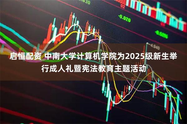 启恒配资 中南大学计算机学院为2025级新生举行成人礼暨宪法教育主题活动