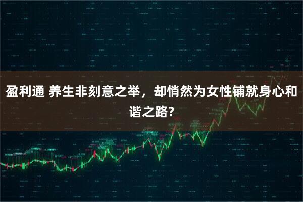 盈利通 养生非刻意之举，却悄然为女性铺就身心和谐之路?