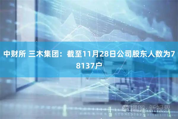 中财所 三木集团：截至11月28日公司股东人数为78137户