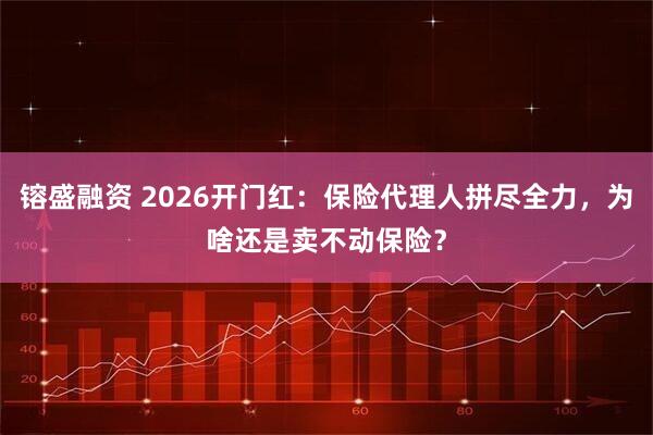 镕盛融资 2026开门红：保险代理人拼尽全力，为啥还是卖不动保险？