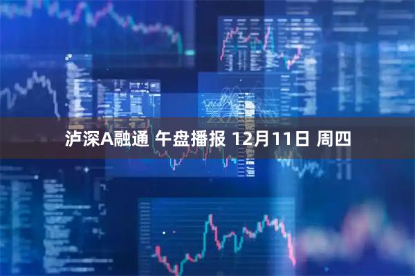 泸深A融通 午盘播报 12月11日 周四