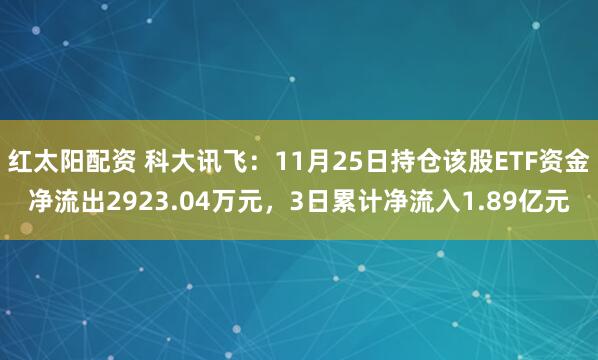 红太阳配资 科大讯飞：11月25日持仓该股ETF资金净流出2923.04万元，3日累计净流入1.89亿元