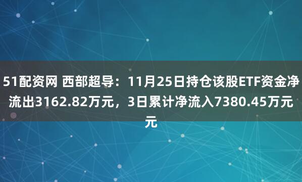 51配资网 西部超导：11月25日持仓该股ETF资金净流出3162.82万元，3日累计净流入7380.45万元