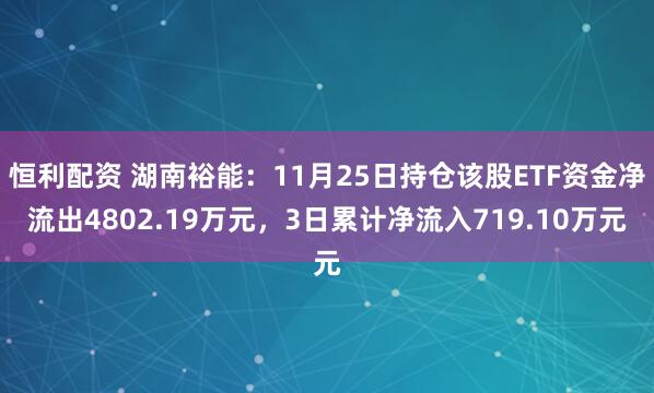 恒利配资 湖南裕能：11月25日持仓该股ETF资金净流出4802.19万元，3日累计净流入719.10万元