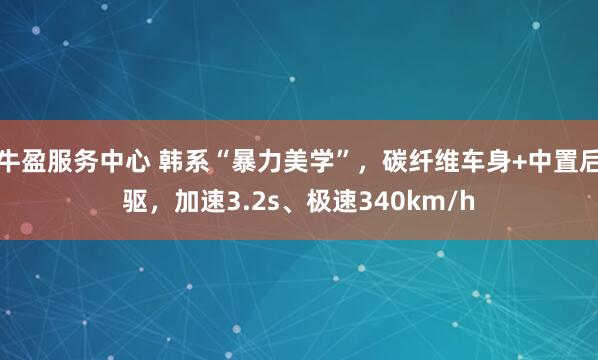 牛盈服务中心 韩系“暴力美学”，碳纤维车身+中置后驱，加速3.2s、极速340km/h