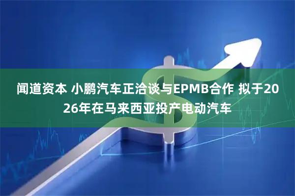 闻道资本 小鹏汽车正洽谈与EPMB合作 拟于2026年在马来西亚投产电动汽车