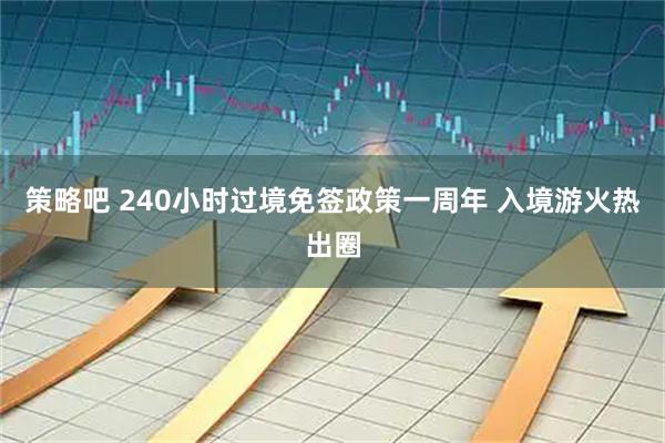 策略吧 240小时过境免签政策一周年 入境游火热出圈