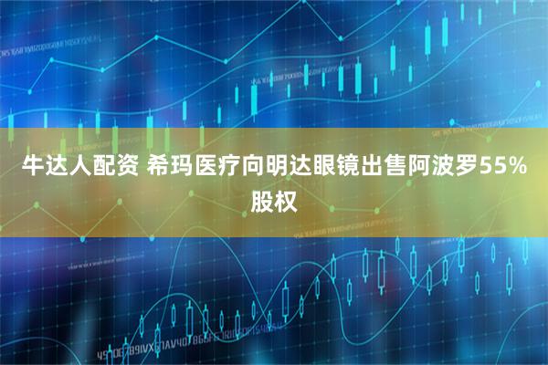 牛达人配资 希玛医疗向明达眼镜出售阿波罗55%股权