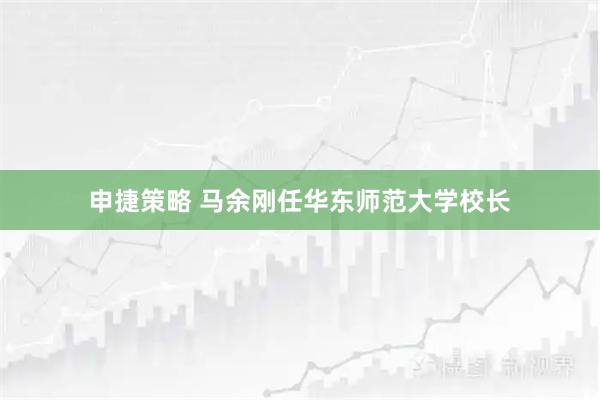申捷策略 马余刚任华东师范大学校长
