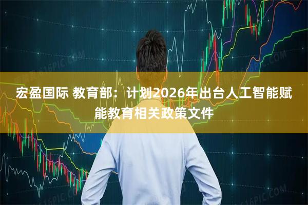 宏盈国际 教育部:计划2026年出台人工智能赋能教育相关政策文件