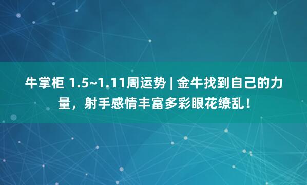 牛掌柜 1.5~1.11周运势 | 金牛找到自己的力量，射手感情丰富多彩眼花缭乱！