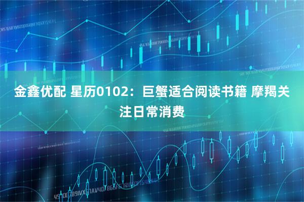 金鑫优配 星历0102：巨蟹适合阅读书籍 摩羯关注日常消费