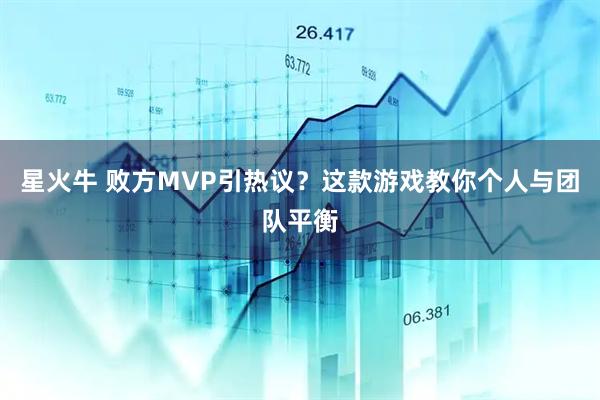 星火牛 败方MVP引热议？这款游戏教你个人与团队平衡