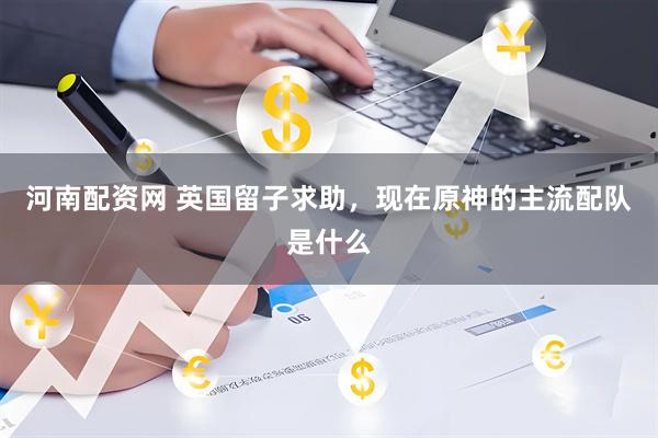 河南配资网 英国留子求助，现在原神的主流配队是什么