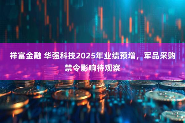 祥富金融 华强科技2025年业绩预增，军品采购禁令影响待观察