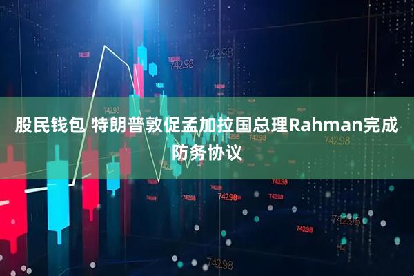 股民钱包 特朗普敦促孟加拉国总理Rahman完成防务协议
