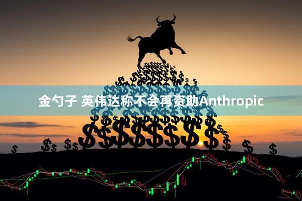 金勺子 英伟达称不会再资助Anthropic